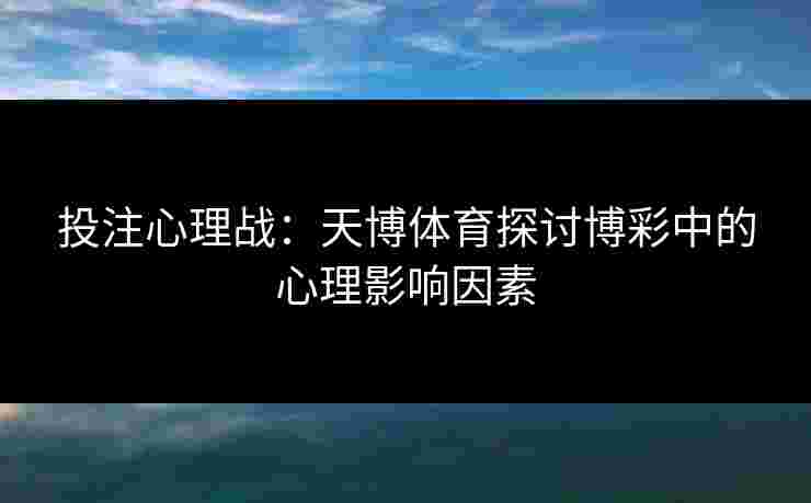 投注心理战:天博体育探讨博彩中的心理影响因素 投注心理战:天博体育探讨博彩中的心理影响因素