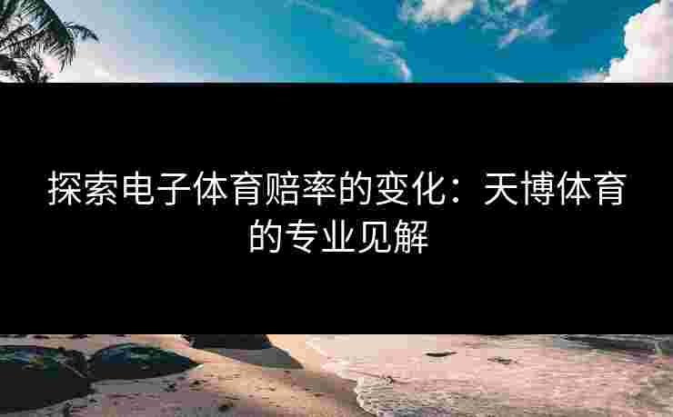 探索电子体育赔率的变化：天博体育的专业见解