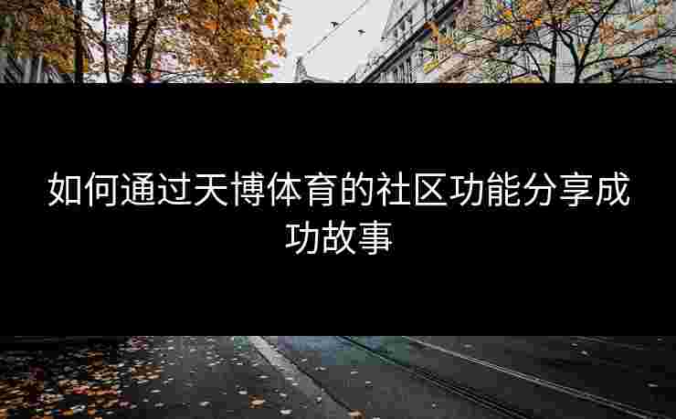 如何通过天博体育的社区功能分享成功故事
