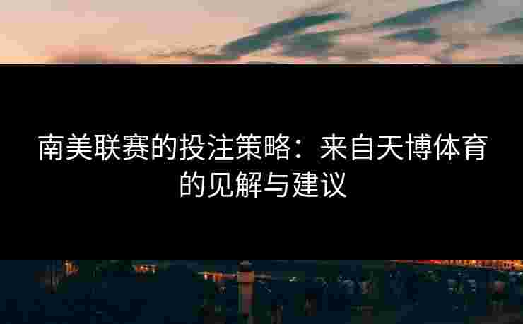 南美联赛的投注策略：来自天博体育的见解与建议