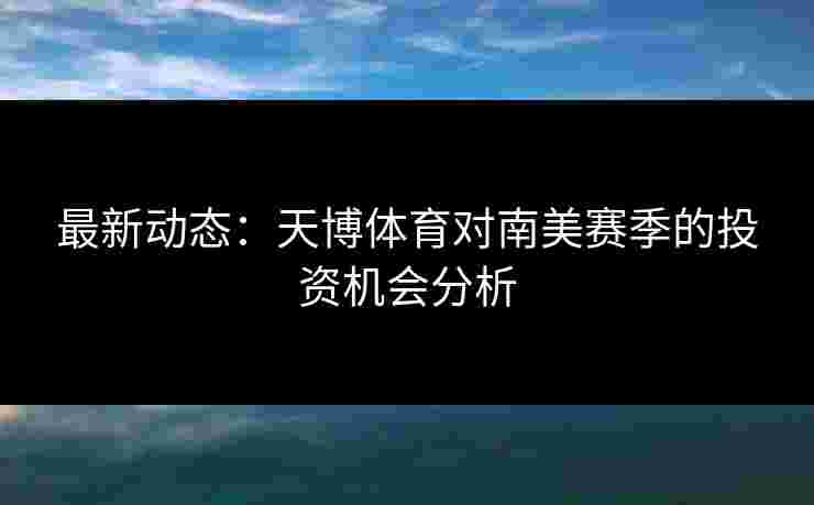 最新动态：天博体育对南美赛季的投资机会分析