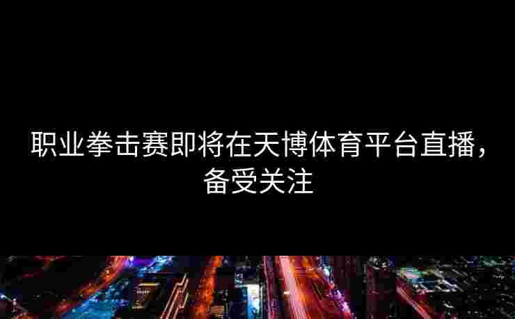 职业拳击赛即将在天博体育平台直播，备受关注