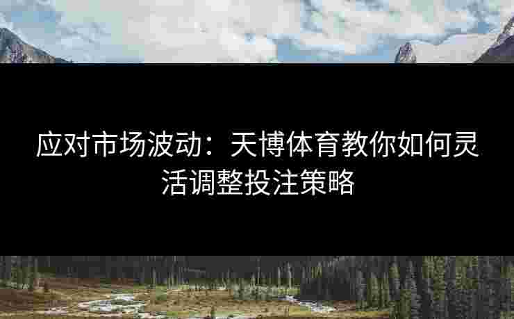应对市场波动：天博体育教你如何灵活调整投注策略