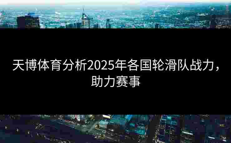 天博体育分析2025年各国轮滑队战力，助力赛事