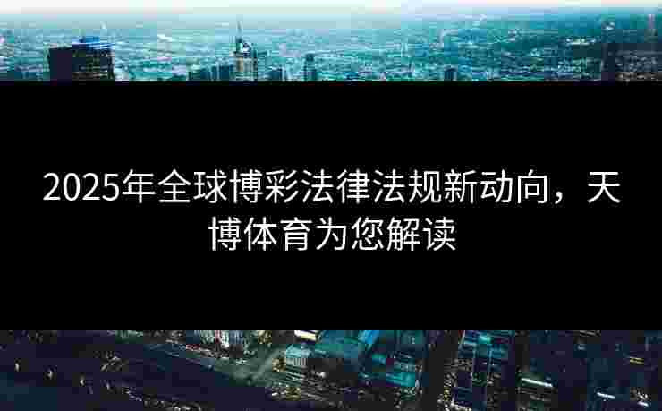2025年全球博彩法律法规新动向，天博体育为您解读