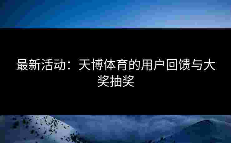 最新活动：天博体育的用户回馈与大奖抽奖