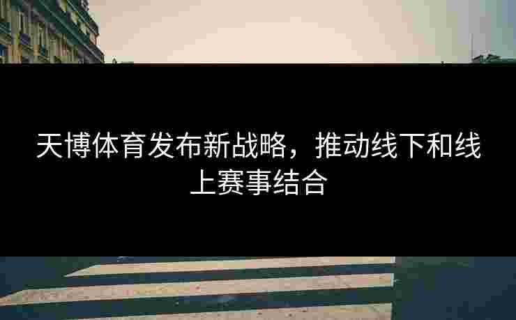 天博体育发布新战略，推动线下和线上赛事结合