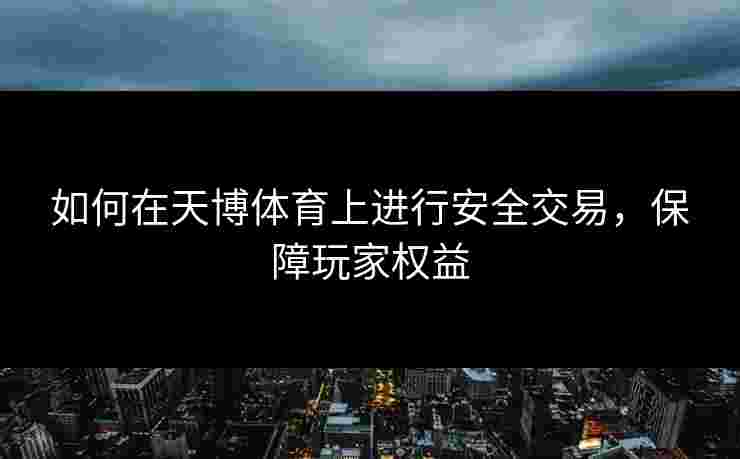 如何在天博体育上进行安全交易,保障玩家权益 如何在天博体育上进行安全交易,保障玩家权益