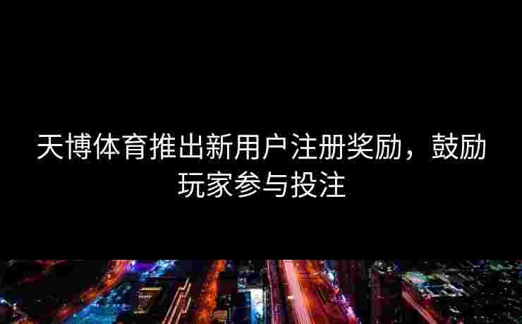 天博体育推出新用户注册奖励，鼓励玩家参与投注