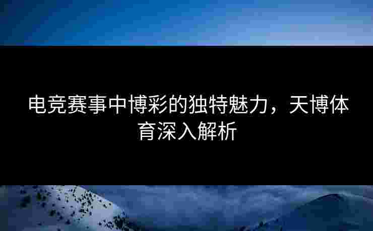 电竞赛事中博彩的独特魅力,天博体育深入解析 电竞赛事中博彩的独特魅力,天博体育深入解析