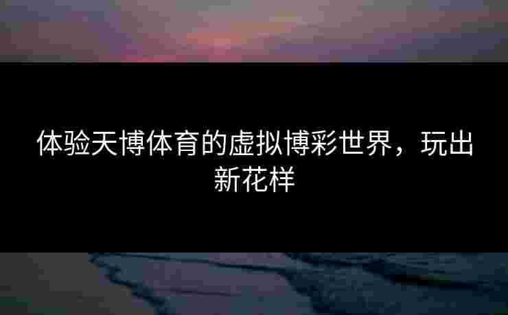 体验天博体育的虚拟博彩世界，玩出新花样