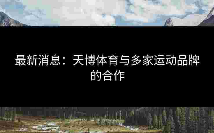 最新消息：天博体育与多家运动品牌的合作