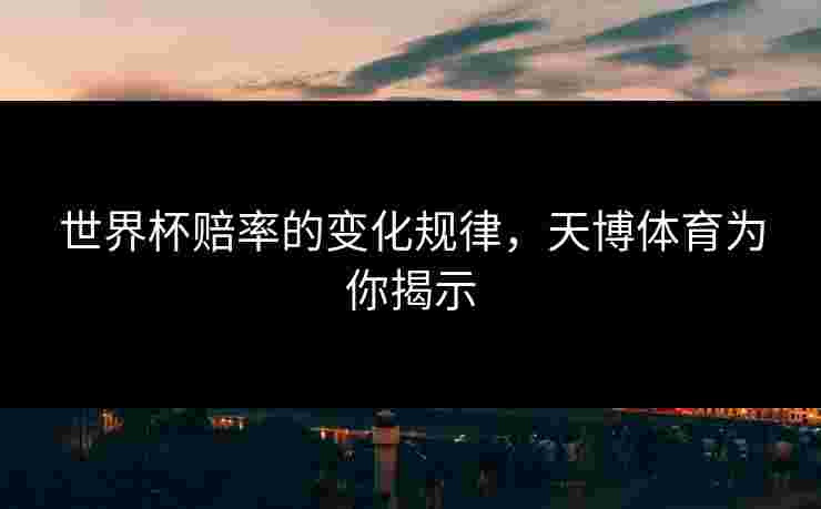 世界杯赔率的变化规律，天博体育为你揭示