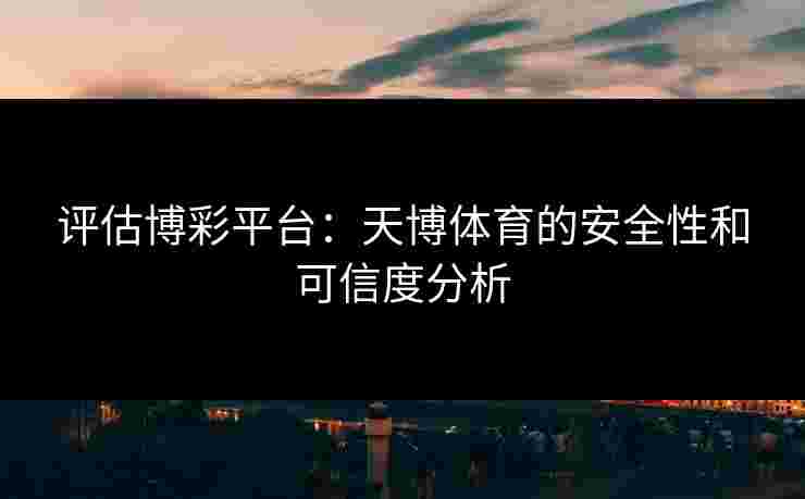 评估博彩平台:天博体育的安全性和可信度分析 评估博彩平台:天博体育的安全性和可信度分析