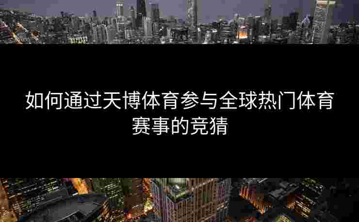 如何通过天博体育参与全球热门体育赛事的竞猜