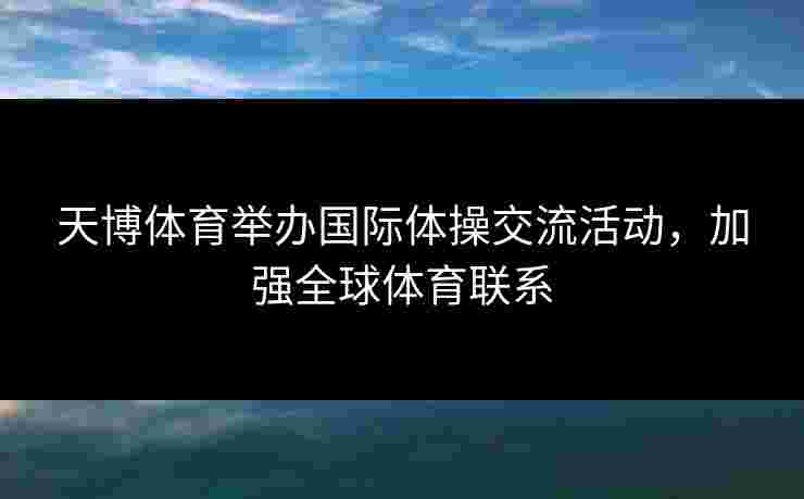 天博体育举办国际体操交流活动，加强全球体育联系