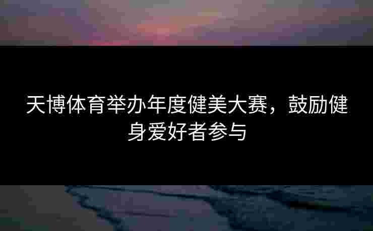 天博体育举办年度健美大赛，鼓励健身爱好者参与