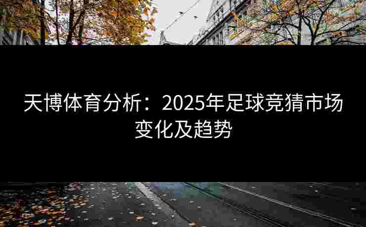 天博体育分析：2025年足球竞猜市场变化及趋势