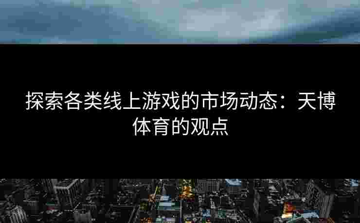 探索各类线上游戏的市场动态：天博体育的观点