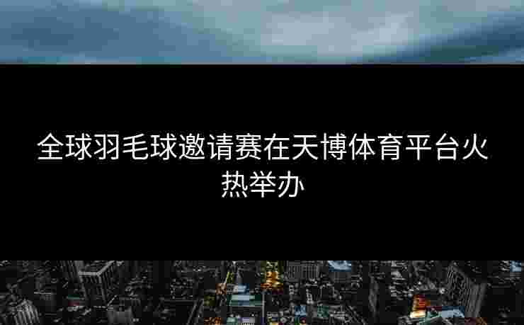 全球羽毛球邀请赛在天博体育平台火热举办