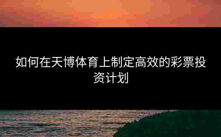 如何在天博体育上制定高效的彩票投资计划