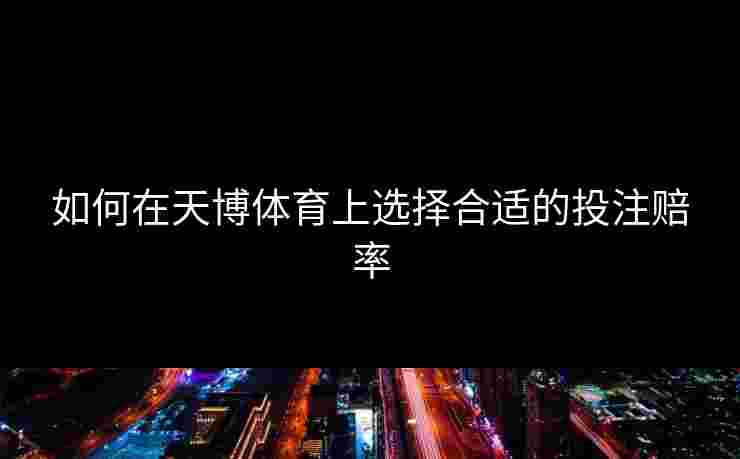 如何在天博体育上选择合适的投注赔率