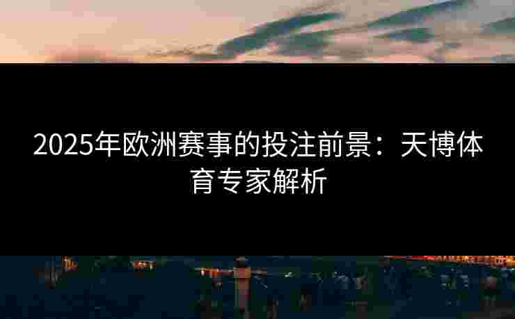 2025年欧洲赛事的投注前景：天博体育专家解析