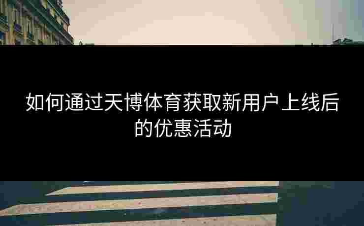 如何通过天博体育获取新用户上线后的优惠活动