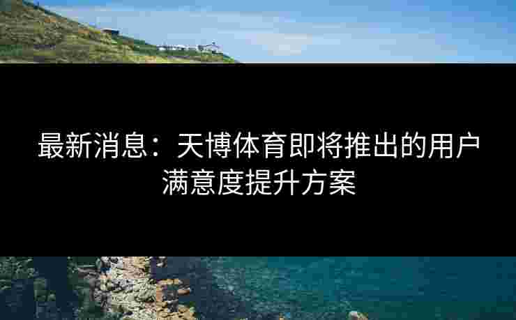 最新消息：天博体育即将推出的用户满意度提升方案
