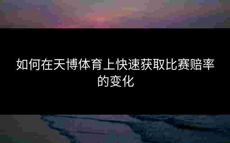 如何在天博体育上快速获取比赛赔率的变化