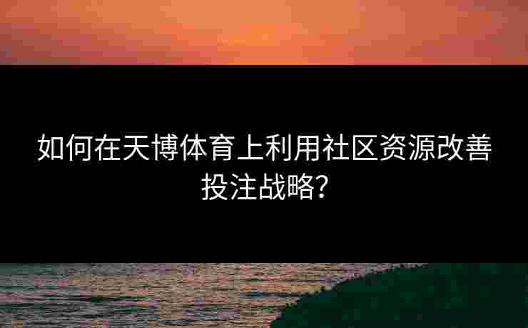 如何在天博体育上利用社区资源改善投注战略？