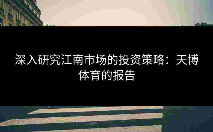 深入研究江南市场的投资策略：天博体育的报告