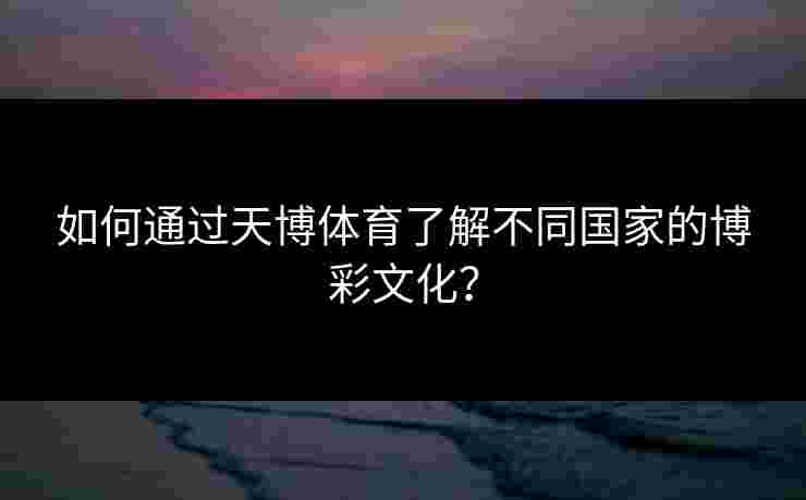 如何通过天博体育了解不同国家的博彩文化？