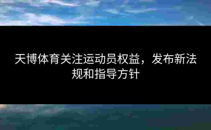 天博体育关注运动员权益，发布新法规和指导方针