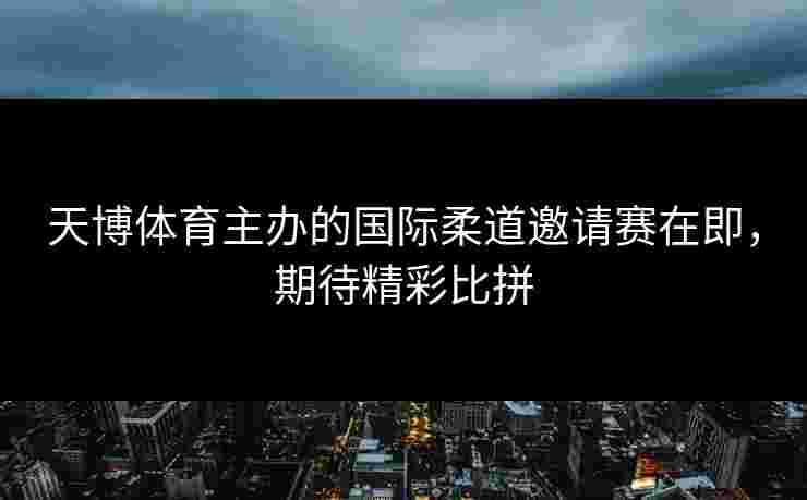 天博体育主办的国际柔道邀请赛在即，期待精彩比拼
