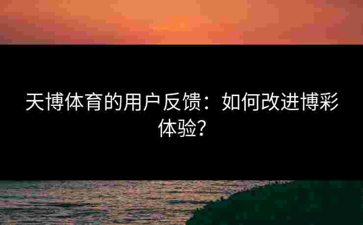天博体育的用户反馈：如何改进博彩体验？