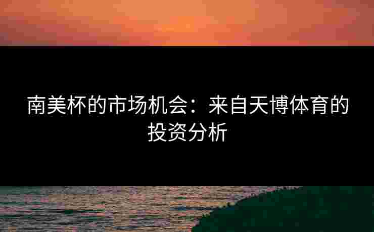 南美杯的市场机会：来自天博体育的投资分析