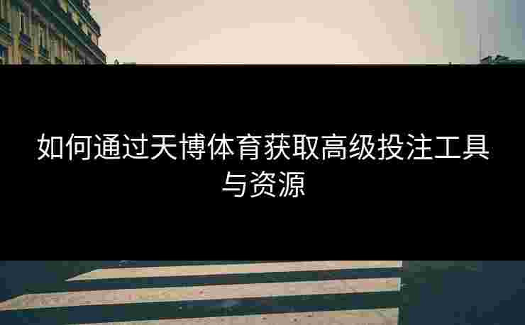如何通过天博体育获取高级投注工具与资源