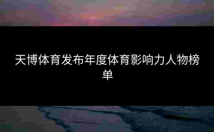 天博体育发布年度体育影响力人物榜单