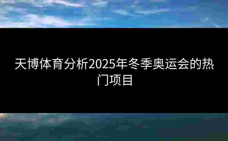 天博体育分析2025年冬季奥运会的热门项目