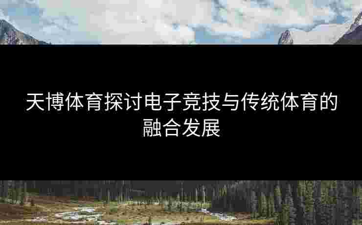 天博体育探讨电子竞技与传统体育的融合发展
