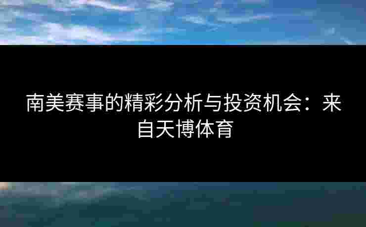 南美赛事的精彩分析与投资机会：来自天博体育