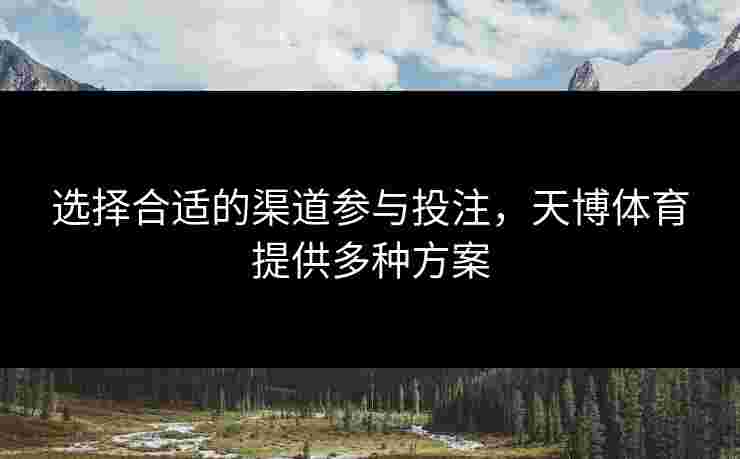 选择合适的渠道参与投注，天博体育提供多种方案