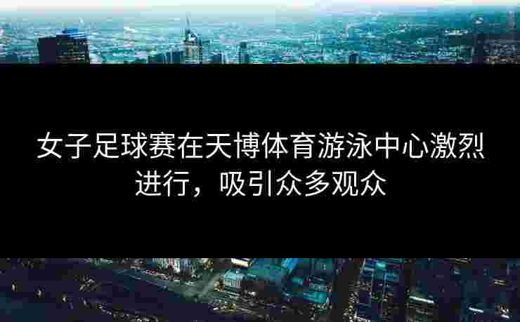 女子足球赛在天博体育游泳中心激烈进行，吸引众多观众