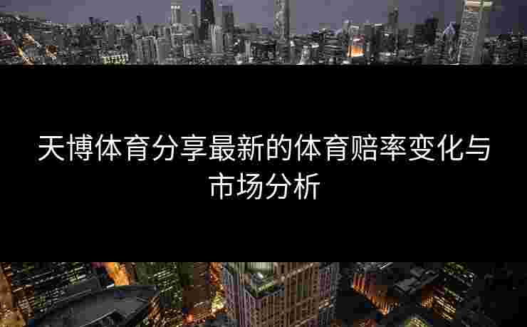天博体育分享最新的体育赔率变化与市场分析