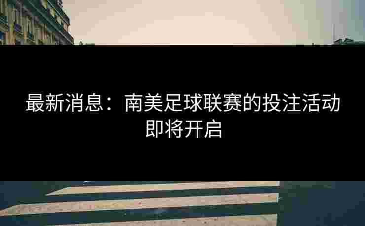 最新消息：南美足球联赛的投注活动即将开启