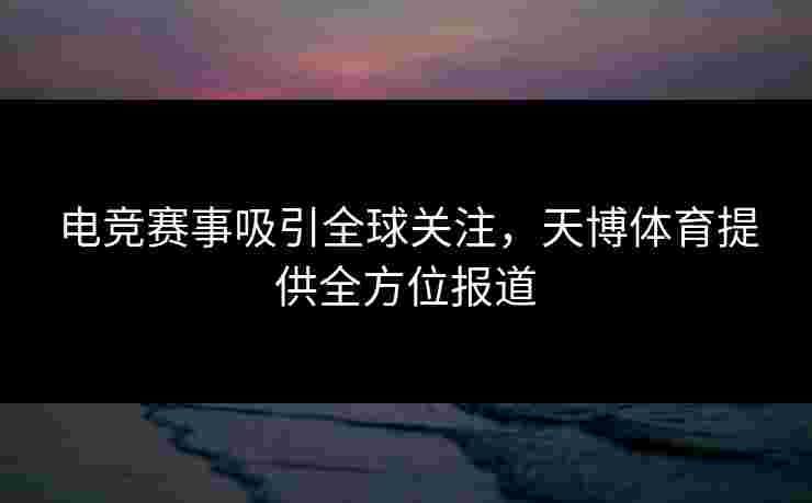 电竞赛事吸引全球关注，天博体育提供全方位报道