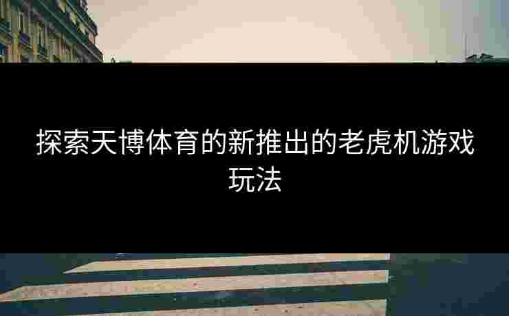 探索天博体育的新推出的老虎机游戏玩法