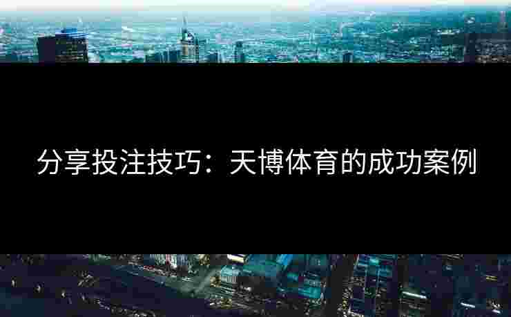 分享投注技巧:天博体育的成功案例 分享投注技巧:天博体育的成功案例