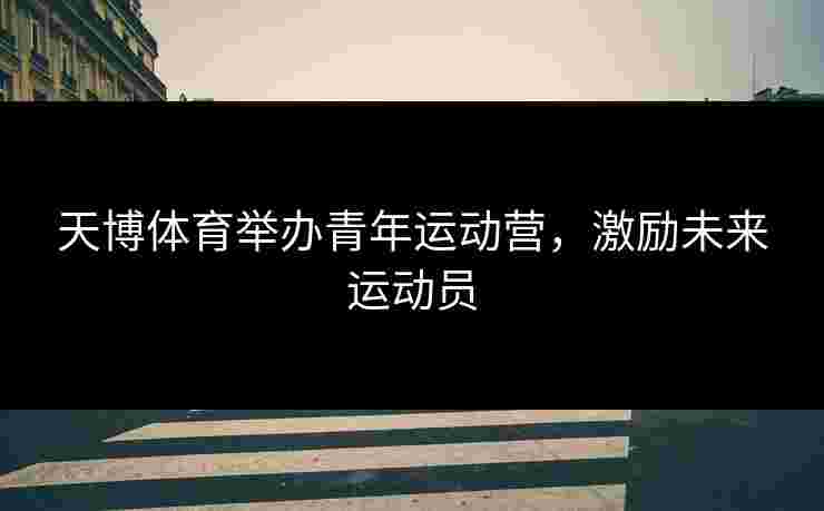 天博体育举办青年运动营，激励未来运动员